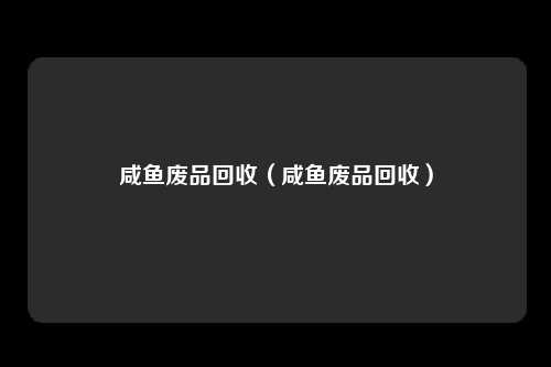 咸鱼废品回收（咸鱼废品回收）