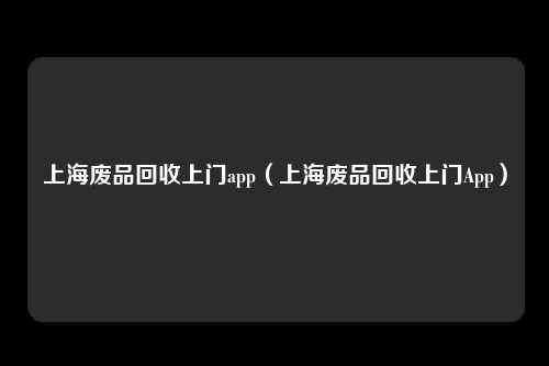 上海废品回收上门app（上海废品回收上门App）