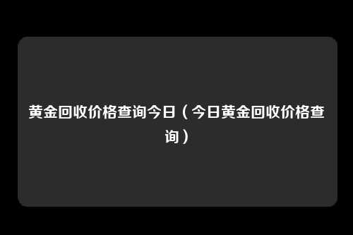 黄金回收价格查询今日（今日黄金回收价格查询）