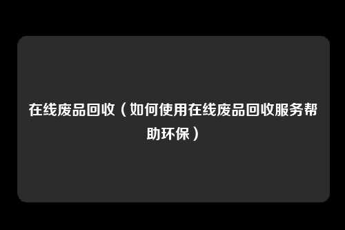 在线废品回收（如何使用在线废品回收服务帮助环保）