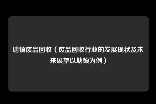 塘镇废品回收（废品回收行业的发展现状及未来展望以塘镇为例）