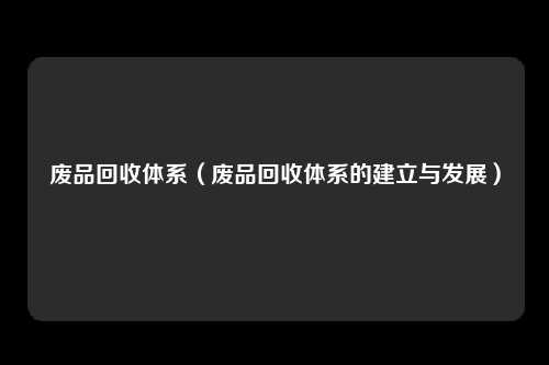 废品回收体系（废品回收体系的建立与发展）