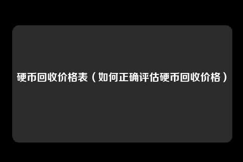 硬币回收价格表（如何正确评估硬币回收价格）