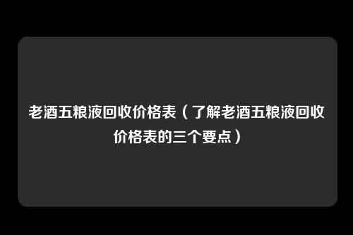 老酒五粮液回收价格表（了解老酒五粮液回收价格表的三个要点）