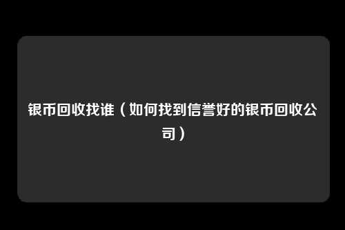 银币回收找谁（如何找到信誉好的银币回收公司）