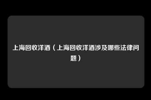 上海回收洋酒（上海回收洋酒涉及哪些法律问题）