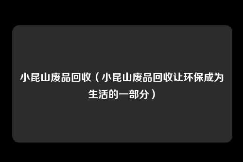 小昆山废品回收（小昆山废品回收让环保成为生活的一部分）
