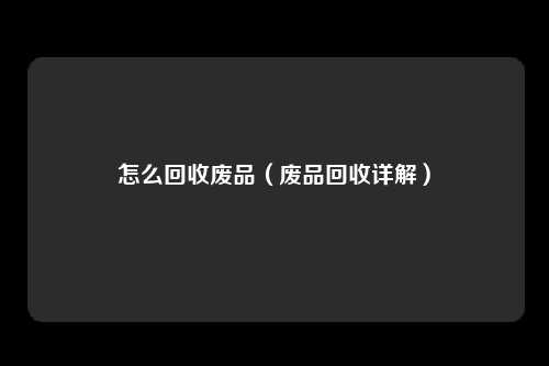怎么回收废品（废品回收详解）