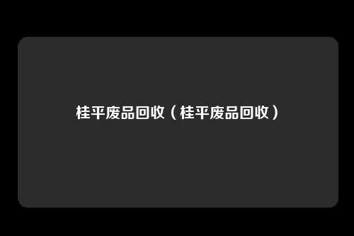 桂平废品回收（桂平废品回收）