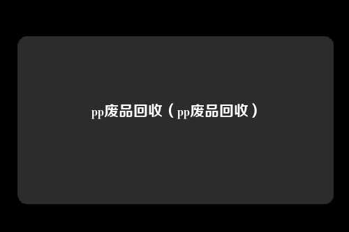 pp废品回收（pp废品回收）