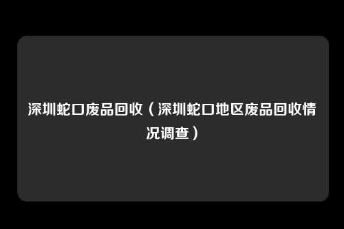深圳蛇口废品回收（深圳蛇口地区废品回收情况调查）