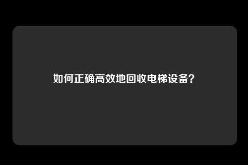如何正确高效地回收电梯设备？