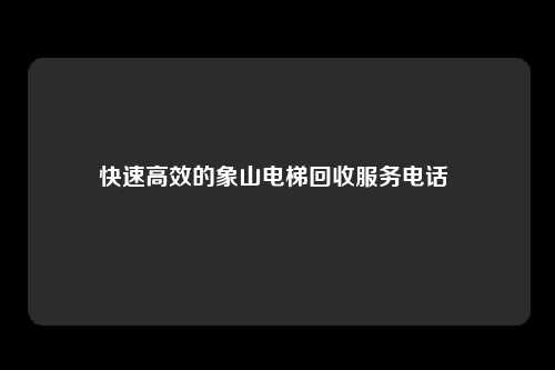 快速高效的象山电梯回收服务电话 