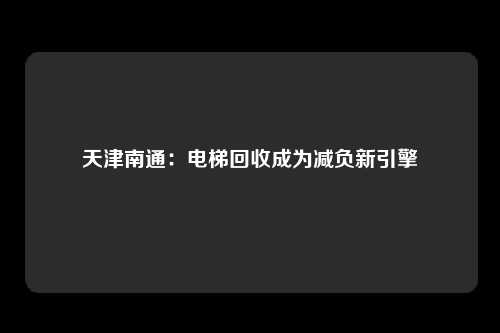 天津南通：电梯回收成为减负新引擎