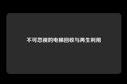 不可忽视的电梯回收与再生利用