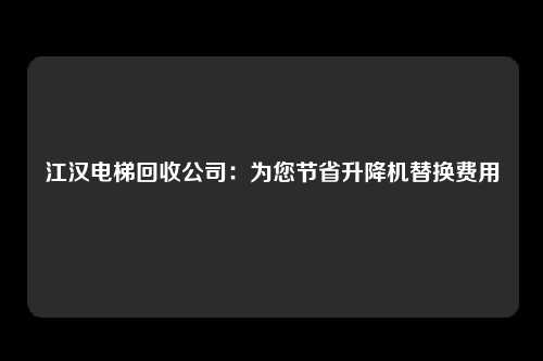江汉电梯回收公司：为您节省升降机替换费用