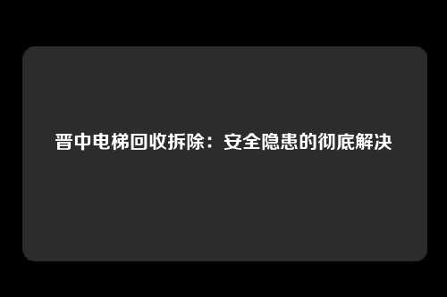 晋中电梯回收拆除:安全隐患的彻底解决
