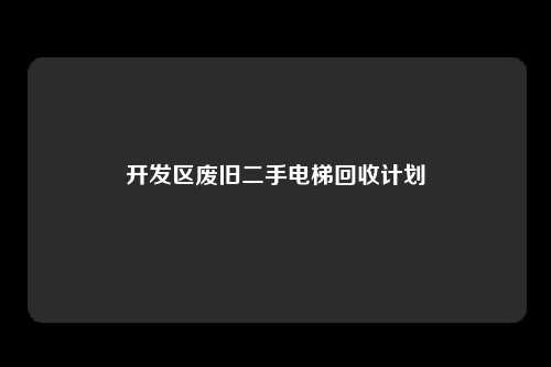 开发区废旧二手电梯回收计划