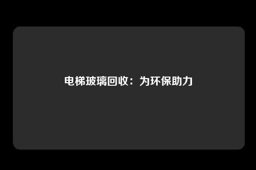 电梯玻璃回收:为环保助力