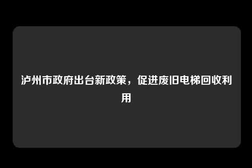 泸州市政府出台新政策，促进废旧电梯回收利用
