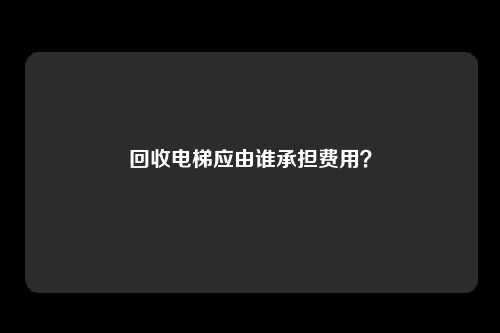 回收电梯应由谁承担费用?