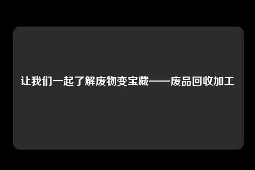 让我们一起了解废物变宝藏——废品回收加工