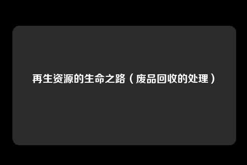 再生资源的生命之路(废品回收的处理)