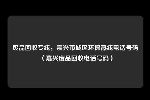 废品回收专线,嘉兴市城区环保热线电话号码(嘉兴废品回收电话号码)