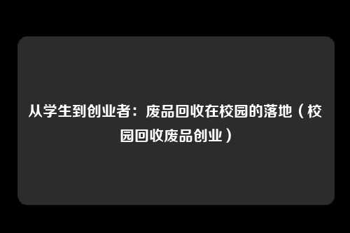 从学生到创业者：废品回收在校园的落地（校园回收废品创业）