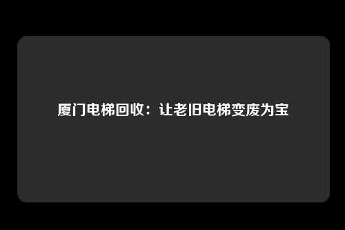 厦门电梯回收：让老旧电梯变废为宝