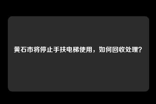 黄石市将停止手扶电梯使用，如何回收处理？