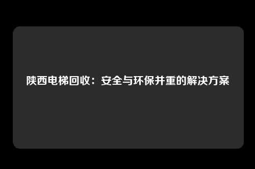 陕西电梯回收：安全与环保并重的解决方案
