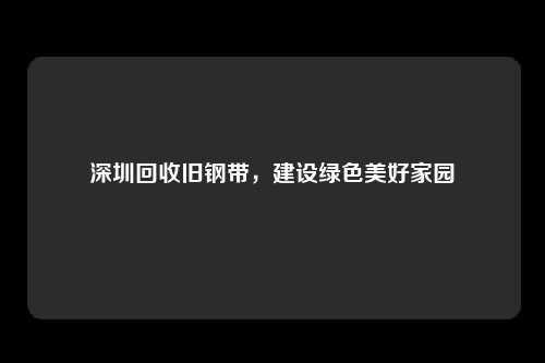 深圳回收旧钢带，建设绿色美好家园