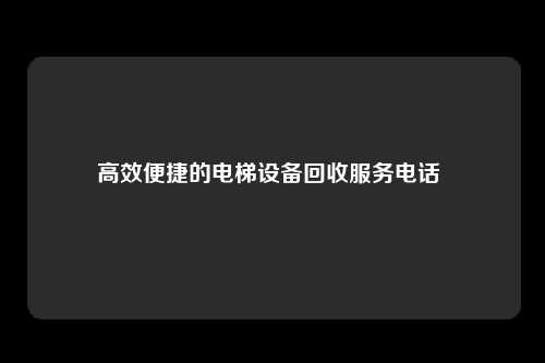 高效便捷的电梯设备回收服务电话 