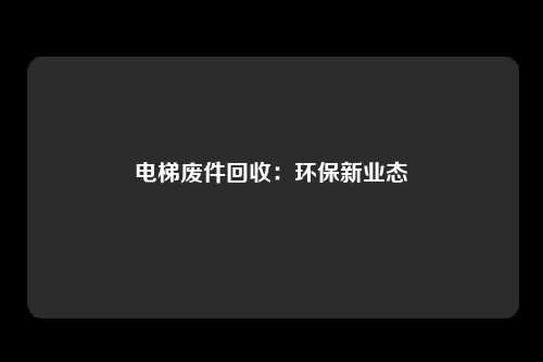 电梯废件回收：环保新业态