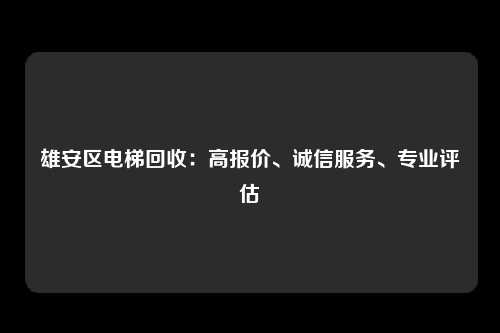 雄安区电梯回收：高报价、诚信服务、专业评估