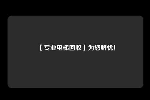 【专业电梯回收】为您解忧！
