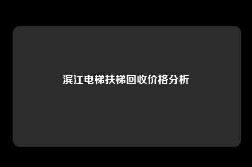 滨江电梯扶梯回收价格分析
