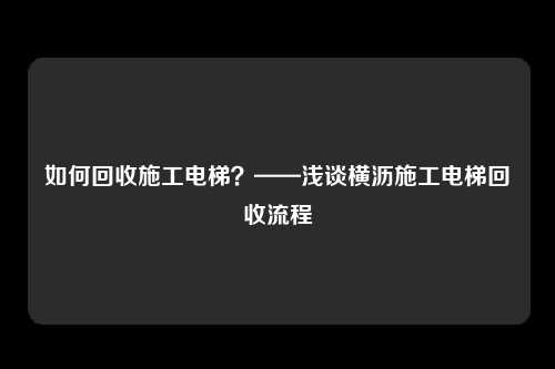 如何回收施工电梯？——浅谈横沥施工电梯回收流程