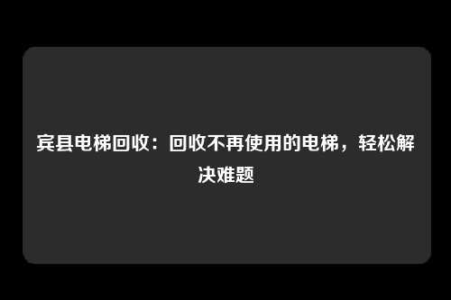 宾县电梯回收：回收不再使用的电梯，轻松解决难题