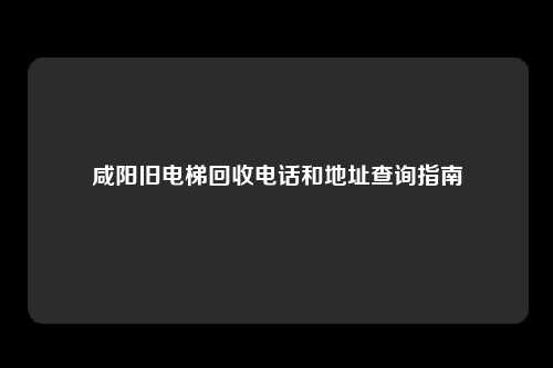 咸阳旧电梯回收电话和地址查询指南