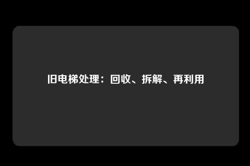 旧电梯处理：回收、拆解、再利用