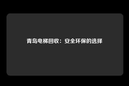 青岛电梯回收：安全环保的选择