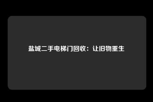 盐城二手电梯门回收：让旧物重生