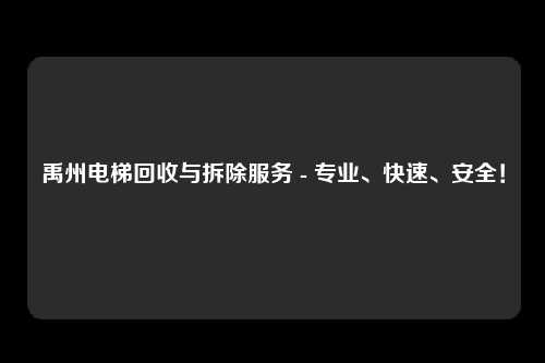 禹州电梯回收与拆除服务 - 专业、快速、安全！
