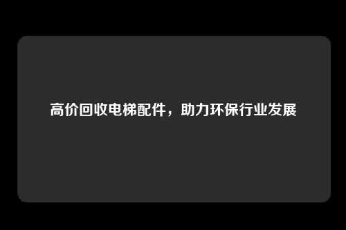 高价回收电梯配件,助力环保行业发展