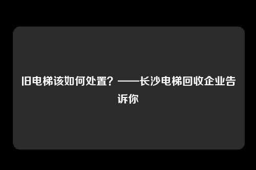旧电梯该如何处置?——长沙电梯回收企业告诉你
