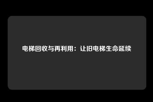 电梯回收与再利用：让旧电梯生命延续