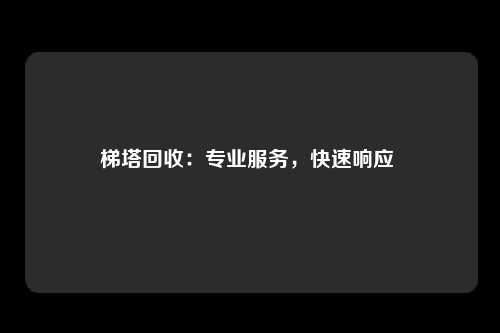 梯塔回收：专业服务，快速响应 