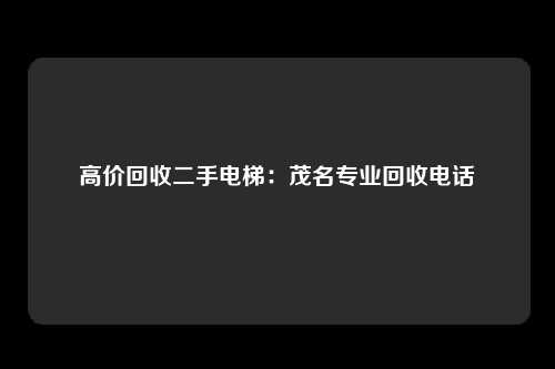 高价回收二手电梯：茂名专业回收电话